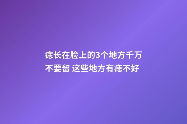 痣长在脸上的3个地方千万不要留 这些地方有痣不好